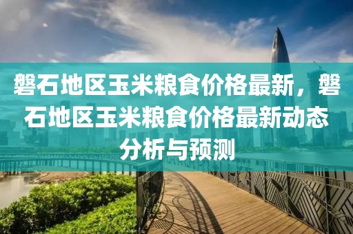 磐石地區玉米糧食價格最新，磐石地區玉米糧食價格最新動態分析與預測