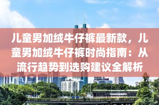 兒童男加絨牛仔褲最新款，兒童男加絨牛仔褲時尚指南：從流行趨勢到選購建議全解析