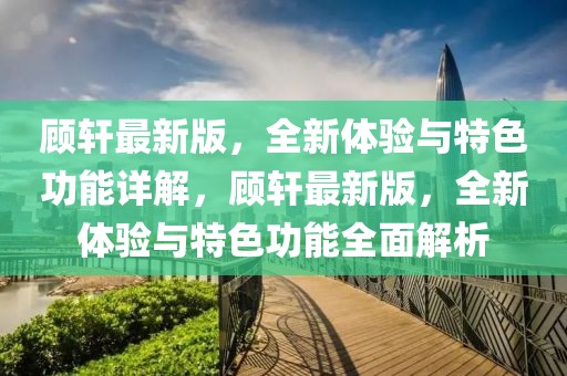 顧軒最新版，全新體驗與特色功能詳解，顧軒最新版，全新體驗與特色功能全面解析