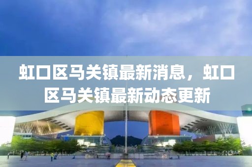 虹口區馬關鎮最新消息，虹口區馬關鎮最新動態更新