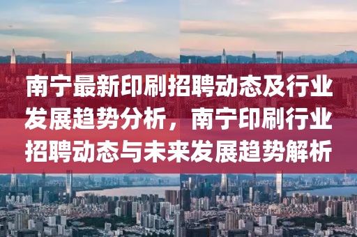 南寧最新印刷招聘動態及行業發展趨勢分析，南寧印刷行業招聘動態與未來發展趨勢解析