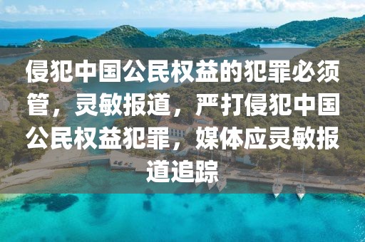 侵犯中國公民權(quán)益的犯罪必須管，靈敏報道，嚴打侵犯中國公民權(quán)益犯罪，媒體應(yīng)靈敏報道追蹤