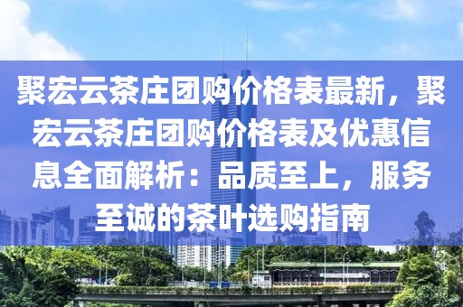 聚宏云茶莊團(tuán)購(gòu)價(jià)格表最新，聚宏云茶莊團(tuán)購(gòu)價(jià)格表及優(yōu)惠信息全面解析：品質(zhì)至上，服務(wù)至誠(chéng)的茶葉選購(gòu)指南
