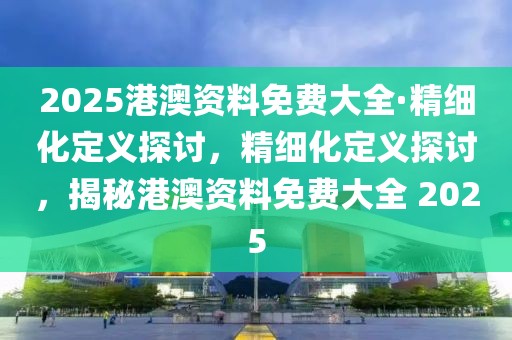 2025港澳資料免費大全·精細化定義探討，精細化定義探討，揭秘港澳資料免費大全 2025