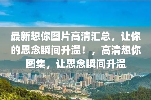 最新想你圖片高清匯總，讓你的思念瞬間升溫！，高清想你圖集，讓思念瞬間升溫