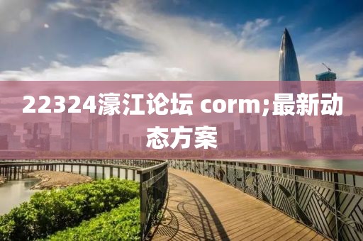 22324濠江論壇 corm;最新動態方案