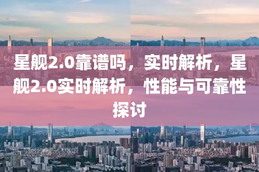 星艦2.0靠譜嗎，實(shí)時(shí)解析，星艦2.0實(shí)時(shí)解析，性能與可靠性探討