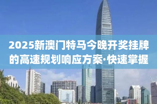 2025新澳門特馬今晚開獎掛牌的高速規劃響應方案·快速掌握