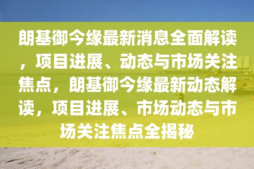 朗基御今緣最新消息全面解讀，項目進展、動態與市場關注焦點，朗基御今緣最新動態解讀，項目進展、市場動態與市場關注焦點全揭秘