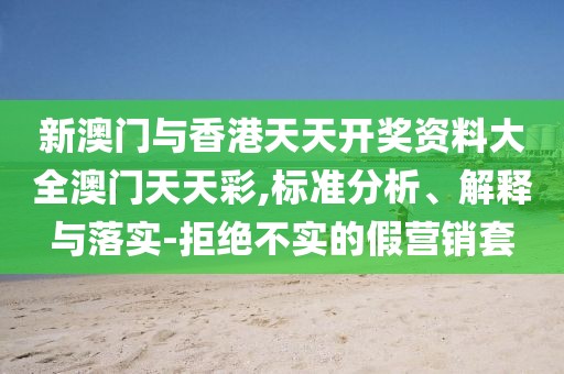新澳門與香港天天開獎資料大全澳門天天彩,標準分析、解釋與落實-拒絕不實的假營銷套