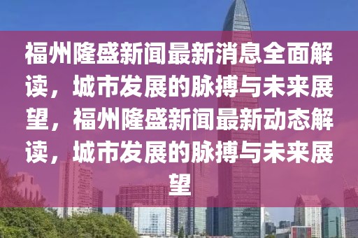 福州隆盛新聞最新消息全面解讀，城市發展的脈搏與未來展望，福州隆盛新聞最新動態解讀，城市發展的脈搏與未來展望