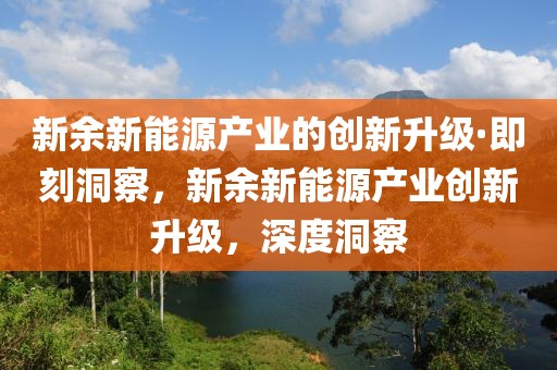 新余新能源產業的創新升級·即刻洞察，新余新能源產業創新升級，深度洞察