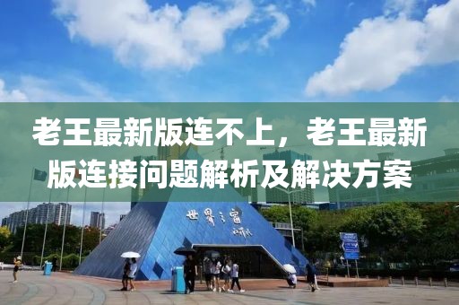老王最新版連不上，老王最新版連接問題解析及解決方案