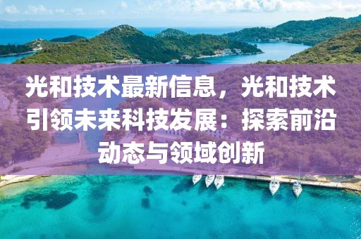 光和技術最新信息，光和技術引領未來科技發展：探索前沿動態與領域創新