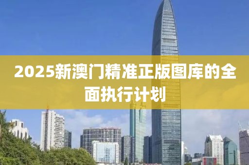 2025新澳門精準正版圖庫的全面執行計劃