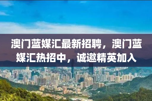 澳門藍(lán)媒匯最新招聘，澳門藍(lán)媒匯熱招中，誠邀精英加入