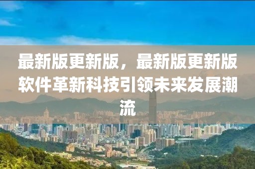 最新版更新版，最新版更新版軟件革新科技引領(lǐng)未來發(fā)展潮流