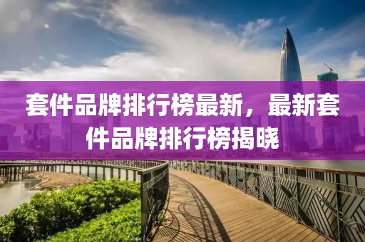 套件品牌排行榜最新，最新套件品牌排行榜揭曉