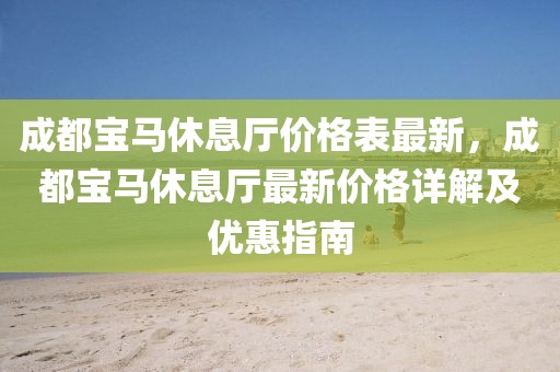 成都寶馬休息廳價格表最新，成都寶馬休息廳最新價格詳解及優惠指南