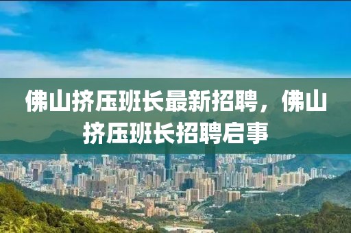 佛山擠壓班長最新招聘，佛山擠壓班長招聘啟事