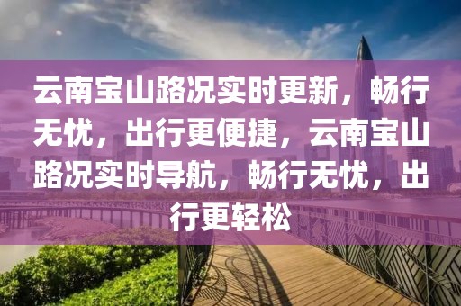 云南寶山路況實時更新，暢行無憂，出行更便捷，云南寶山路況實時導航，暢行無憂，出行更輕松