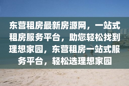 東營租房最新房源網，一站式租房服務平臺，助您輕松找到理想家園，東營租房一站式服務平臺，輕松選理想家園