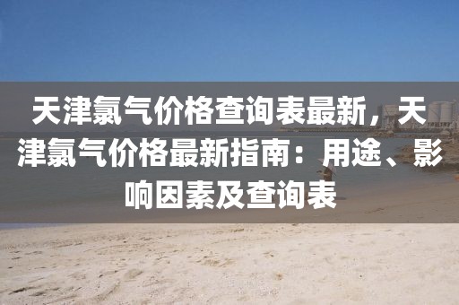 天津氯氣價格查詢表最新，天津氯氣價格最新指南：用途、影響因素及查詢表