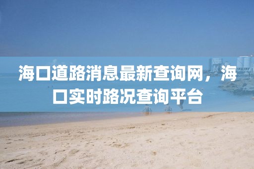 海口道路消息最新查詢網，海口實時路況查詢平臺