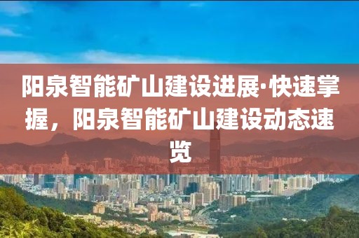 陽泉智能礦山建設進展·快速掌握，陽泉智能礦山建設動態速覽
