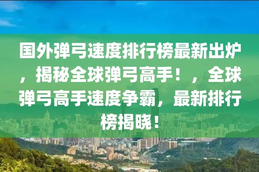 國外彈弓速度排行榜最新出爐，揭秘全球彈弓高手！，全球彈弓高手速度爭霸，最新排行榜揭曉！