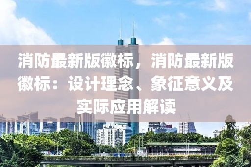 消防最新版徽標，消防最新版徽標：設計理念、象征意義及實際應用解讀