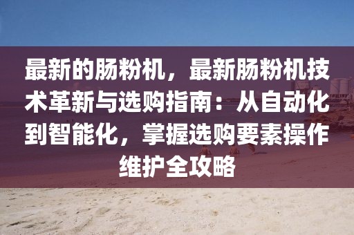 最新的腸粉機，最新腸粉機技術革新與選購指南：從自動化到智能化，掌握選購要素操作維護全攻略