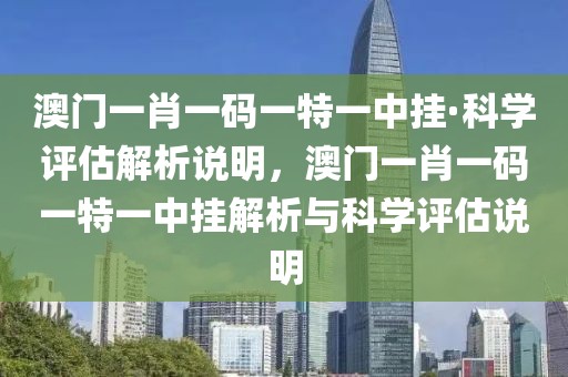 澳門一肖一碼一特一中掛·科學(xué)評估解析說明，澳門一肖一碼一特一中掛解析與科學(xué)評估說明