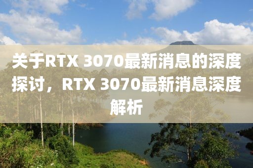 關(guān)于RTX 3070最新消息的深度探討，RTX 3070最新消息深度解析