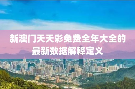 新澳門天天彩免費全年大全的最新數據解釋定義