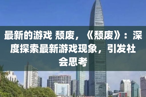 最新的游戲 頹廢，《頹廢》：深度探索最新游戲現象，引發社會思考