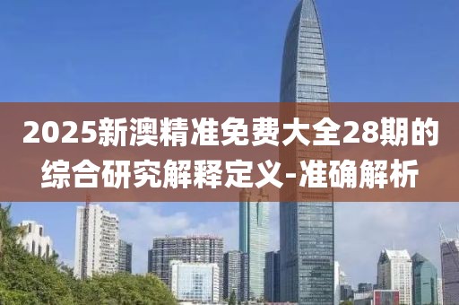 2025新澳精準免費大全28期的綜合研究解釋定義-準確解析