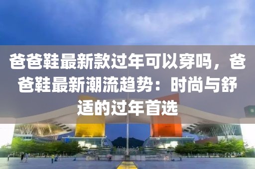 爸爸鞋最新款過(guò)年可以穿嗎，爸爸鞋最新潮流趨勢(shì)：時(shí)尚與舒適的過(guò)年首選