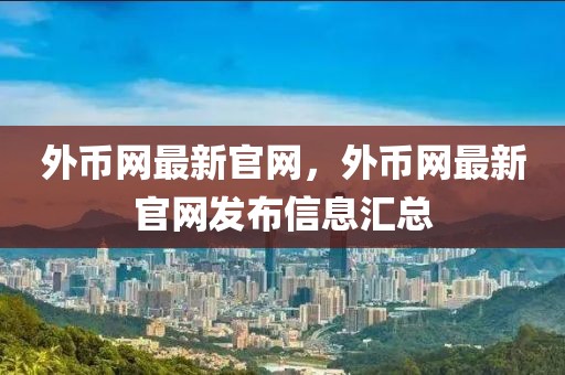 外幣網(wǎng)最新官網(wǎng)，外幣網(wǎng)最新官網(wǎng)發(fā)布信息匯總