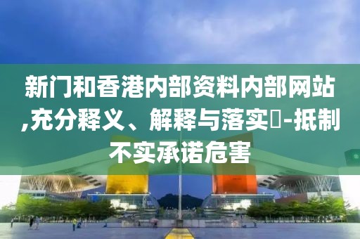 新門和香港內部資料內部網站,充分釋義、解釋與落實?-抵制不實承諾危害