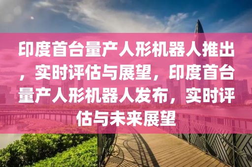 印度首臺量產人形機器人推出，實時評估與展望，印度首臺量產人形機器人發布，實時評估與未來展望