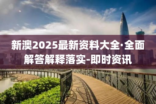 新澳2025最新資料大全·全面解答解釋落實-即時資訊