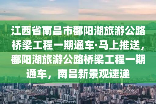 江西省南昌市鄱陽湖旅游公路橋梁工程一期通車·馬上推送，鄱陽湖旅游公路橋梁工程一期通車，南昌新景觀速遞