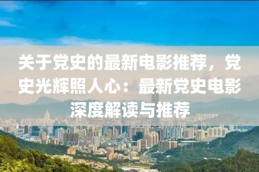 關(guān)于黨史的最新電影推薦，黨史光輝照人心：最新黨史電影深度解讀與推薦