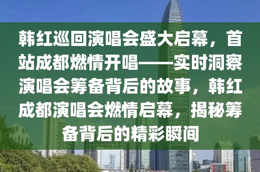 韓紅巡回演唱會(huì)盛大啟幕，首站成都燃情開唱——實(shí)時(shí)洞察演唱會(huì)籌備背后的故事，韓紅成都演唱會(huì)燃情啟幕，揭秘籌備背后的精彩瞬間