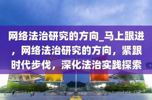 網(wǎng)絡(luò)法治研究的方向_馬上跟進(jìn)，網(wǎng)絡(luò)法治研究的方向，緊跟時(shí)代步伐，深化法治實(shí)踐探索