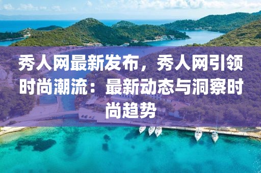秀人網最新發布，秀人網引領時尚潮流：最新動態與洞察時尚趨勢