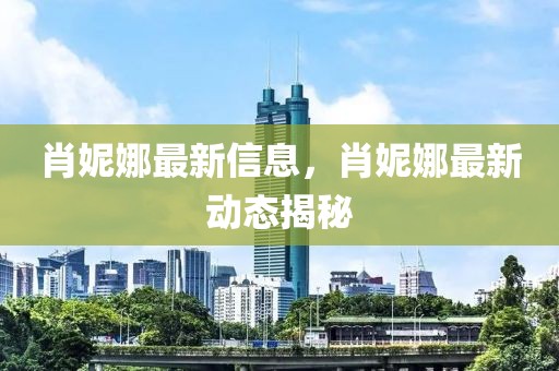 肖妮娜最新信息，肖妮娜最新動態揭秘