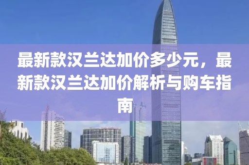 最新款漢蘭達(dá)加價多少元，最新款漢蘭達(dá)加價解析與購車指南