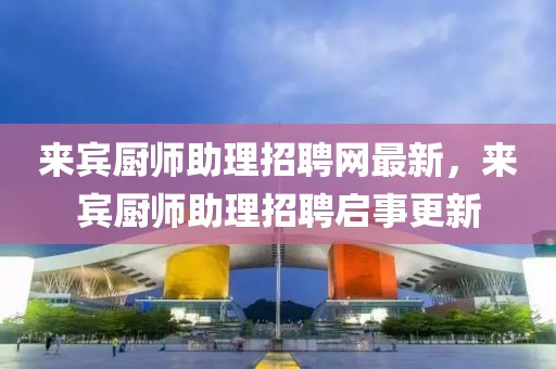 來賓廚師助理招聘網最新，來賓廚師助理招聘啟事更新